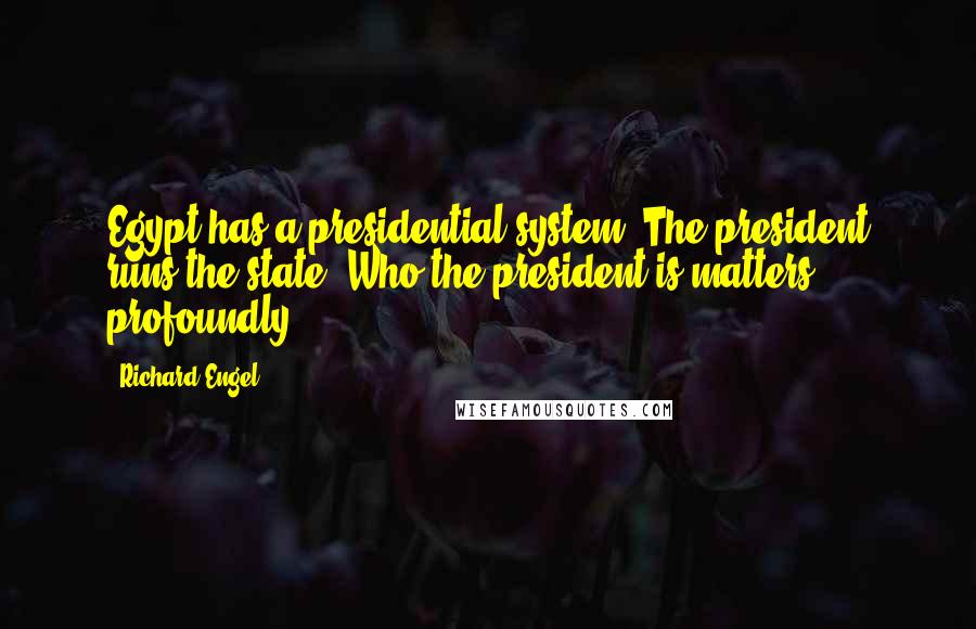 Richard Engel Quotes: Egypt has a presidential system. The president runs the state. Who the president is matters profoundly.