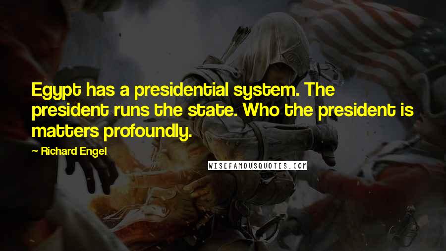 Richard Engel Quotes: Egypt has a presidential system. The president runs the state. Who the president is matters profoundly.