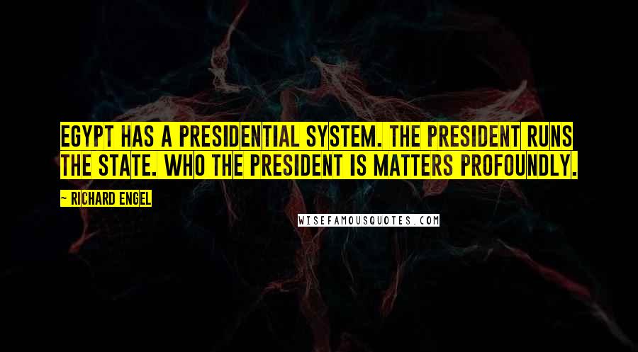 Richard Engel Quotes: Egypt has a presidential system. The president runs the state. Who the president is matters profoundly.