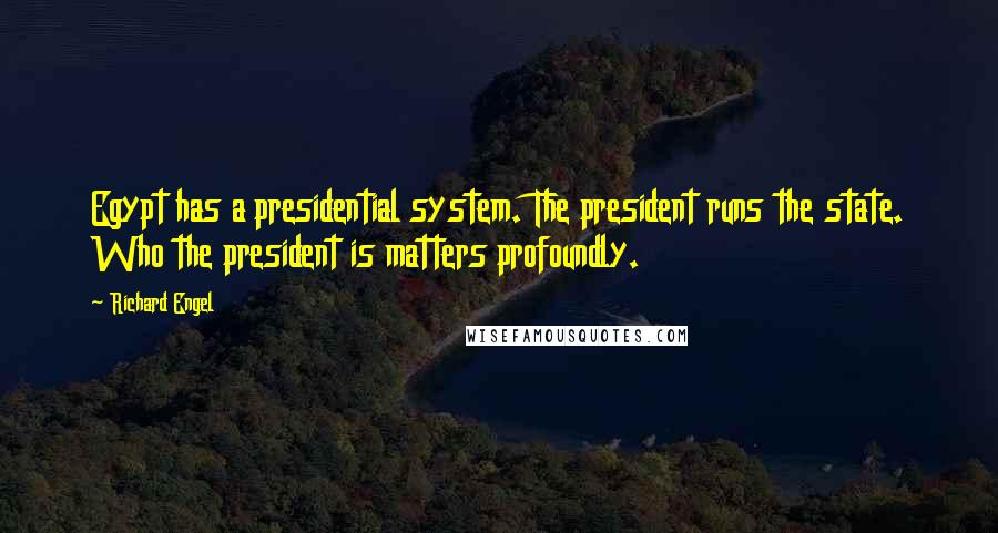 Richard Engel Quotes: Egypt has a presidential system. The president runs the state. Who the president is matters profoundly.