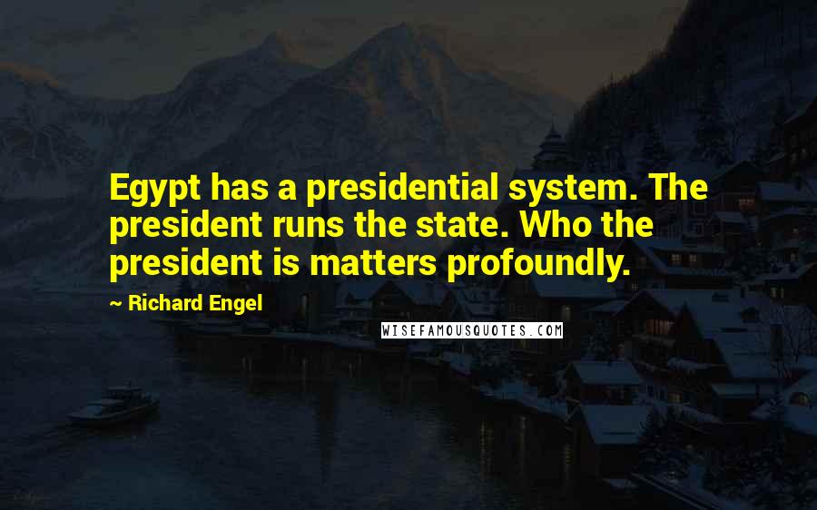 Richard Engel Quotes: Egypt has a presidential system. The president runs the state. Who the president is matters profoundly.