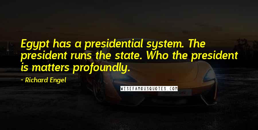 Richard Engel Quotes: Egypt has a presidential system. The president runs the state. Who the president is matters profoundly.