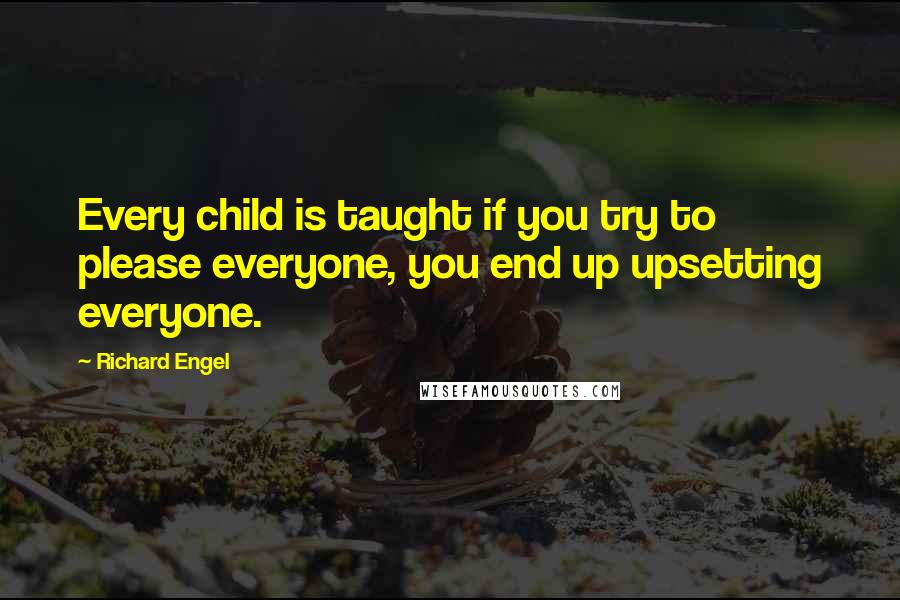 Richard Engel Quotes: Every child is taught if you try to please everyone, you end up upsetting everyone.