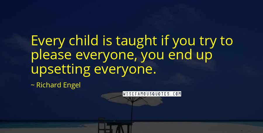 Richard Engel Quotes: Every child is taught if you try to please everyone, you end up upsetting everyone.