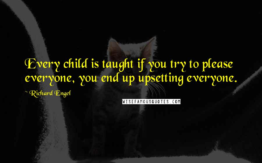 Richard Engel Quotes: Every child is taught if you try to please everyone, you end up upsetting everyone.