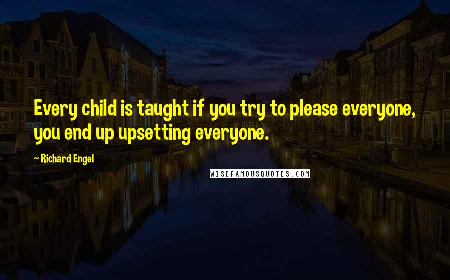 Richard Engel Quotes: Every child is taught if you try to please everyone, you end up upsetting everyone.