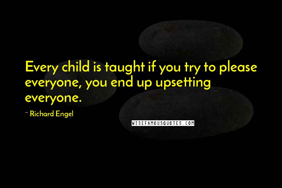 Richard Engel Quotes: Every child is taught if you try to please everyone, you end up upsetting everyone.