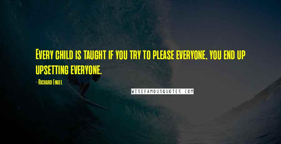 Richard Engel Quotes: Every child is taught if you try to please everyone, you end up upsetting everyone.