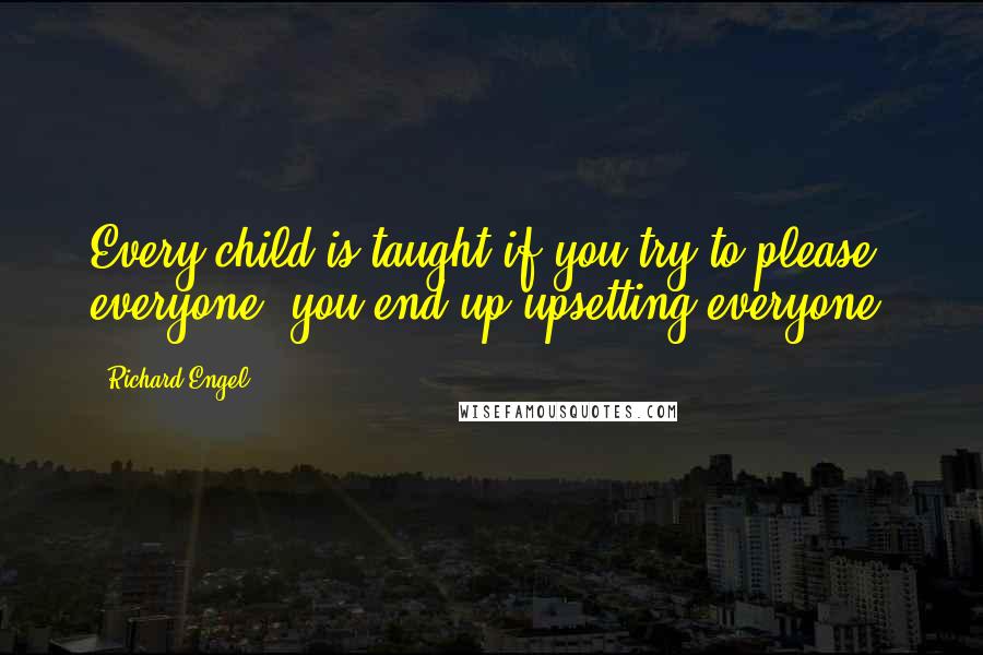 Richard Engel Quotes: Every child is taught if you try to please everyone, you end up upsetting everyone.