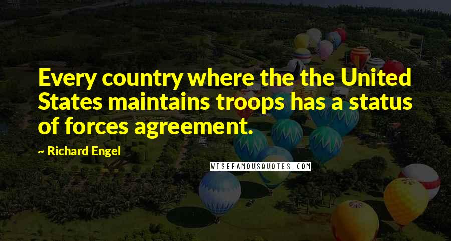 Richard Engel Quotes: Every country where the the United States maintains troops has a status of forces agreement.