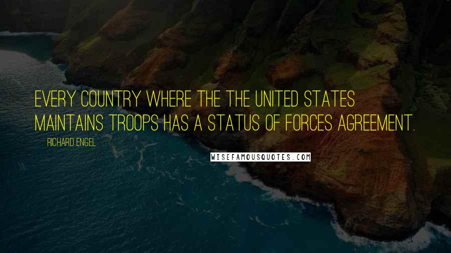 Richard Engel Quotes: Every country where the the United States maintains troops has a status of forces agreement.