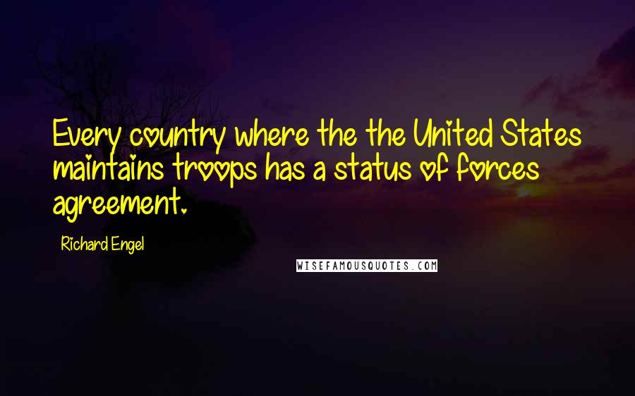 Richard Engel Quotes: Every country where the the United States maintains troops has a status of forces agreement.