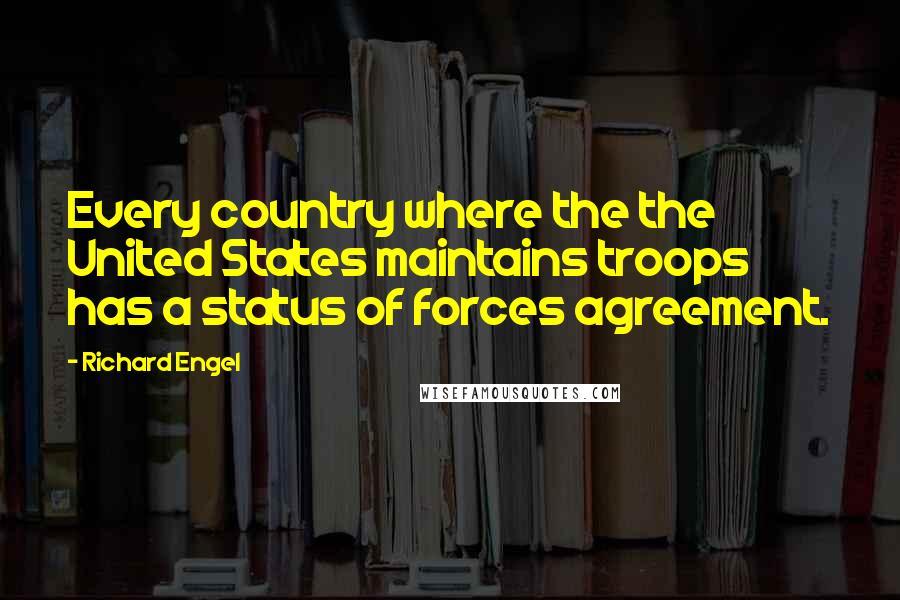 Richard Engel Quotes: Every country where the the United States maintains troops has a status of forces agreement.