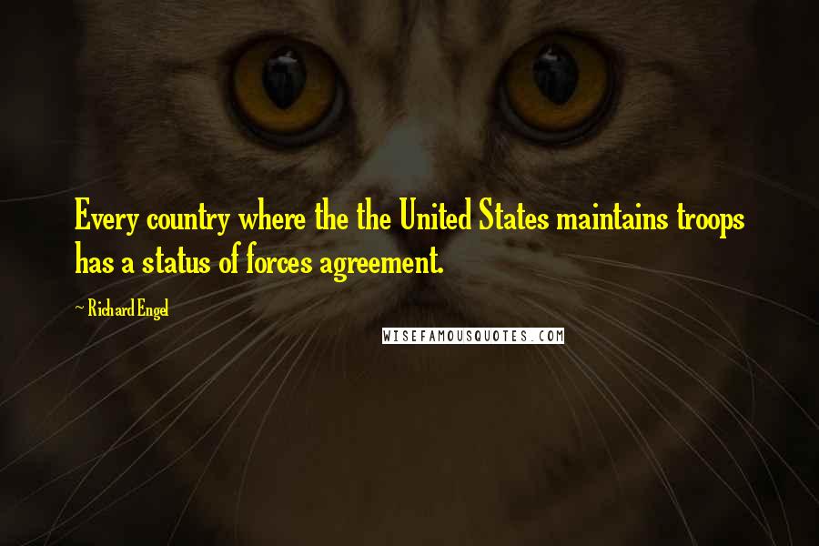 Richard Engel Quotes: Every country where the the United States maintains troops has a status of forces agreement.