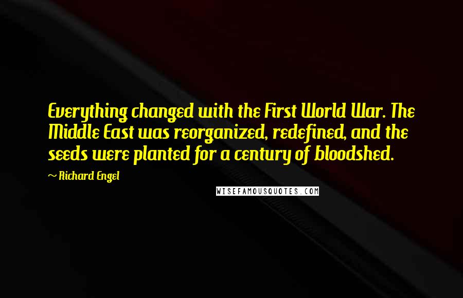 Richard Engel Quotes: Everything changed with the First World War. The Middle East was reorganized, redefined, and the seeds were planted for a century of bloodshed.