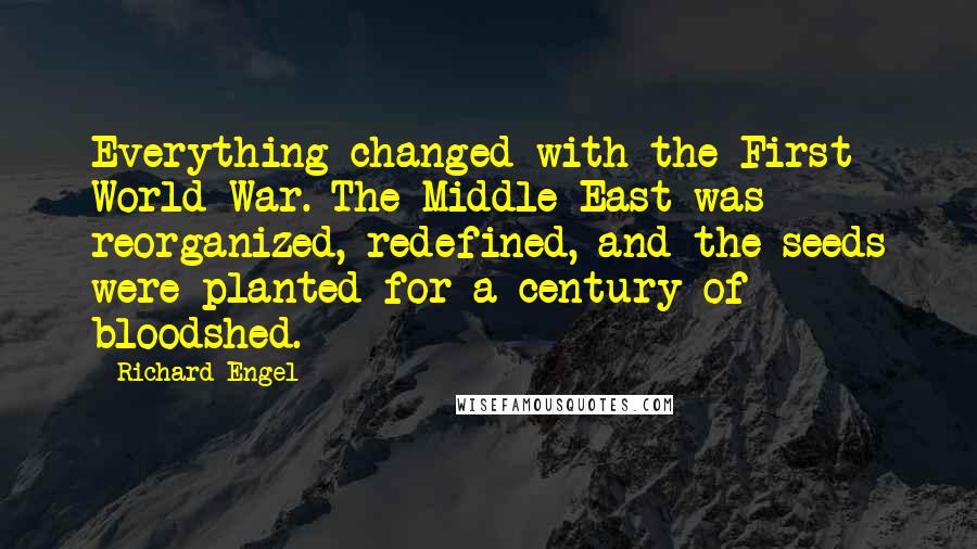 Richard Engel Quotes: Everything changed with the First World War. The Middle East was reorganized, redefined, and the seeds were planted for a century of bloodshed.