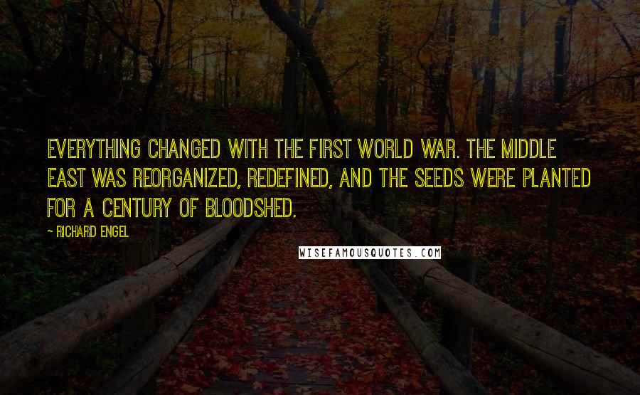 Richard Engel Quotes: Everything changed with the First World War. The Middle East was reorganized, redefined, and the seeds were planted for a century of bloodshed.