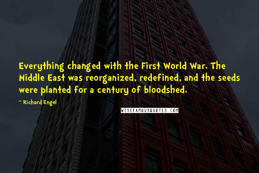 Richard Engel Quotes: Everything changed with the First World War. The Middle East was reorganized, redefined, and the seeds were planted for a century of bloodshed.