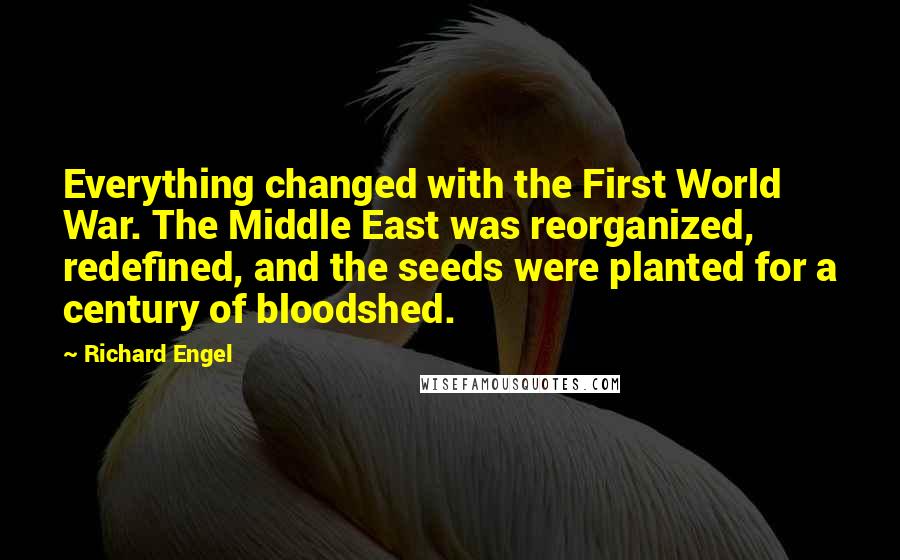 Richard Engel Quotes: Everything changed with the First World War. The Middle East was reorganized, redefined, and the seeds were planted for a century of bloodshed.