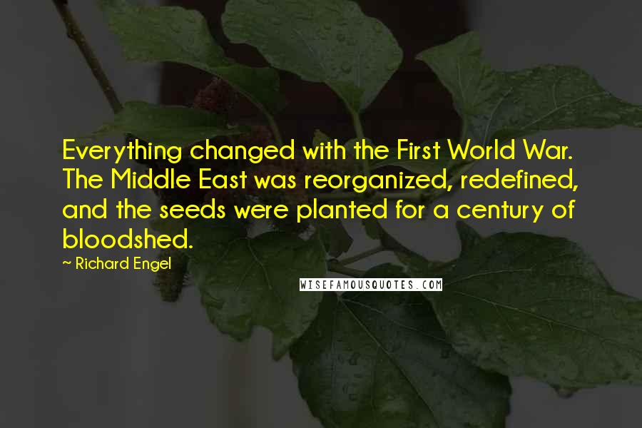 Richard Engel Quotes: Everything changed with the First World War. The Middle East was reorganized, redefined, and the seeds were planted for a century of bloodshed.