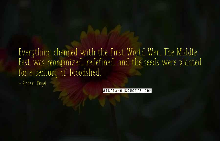 Richard Engel Quotes: Everything changed with the First World War. The Middle East was reorganized, redefined, and the seeds were planted for a century of bloodshed.