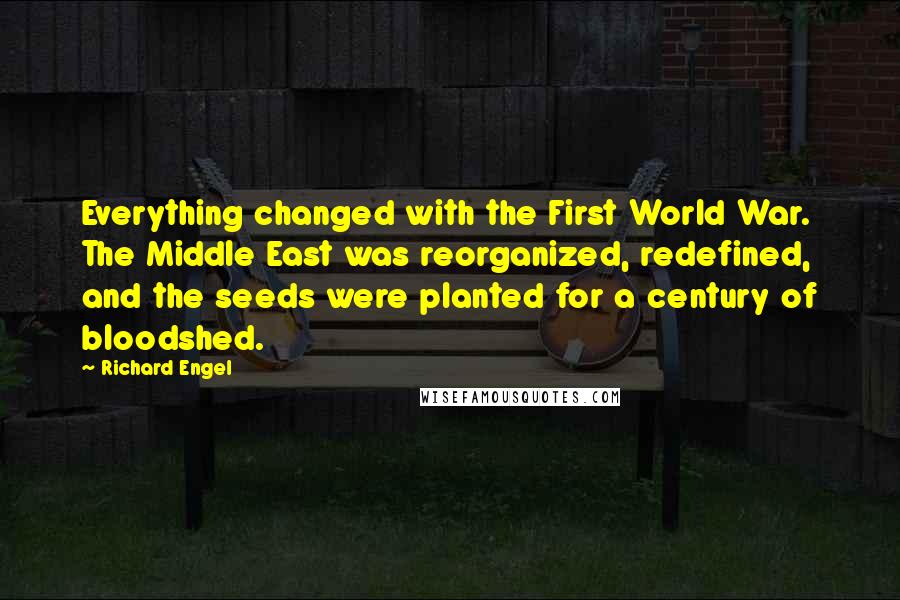 Richard Engel Quotes: Everything changed with the First World War. The Middle East was reorganized, redefined, and the seeds were planted for a century of bloodshed.