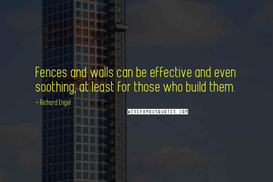 Richard Engel Quotes: Fences and walls can be effective and even soothing, at least for those who build them.