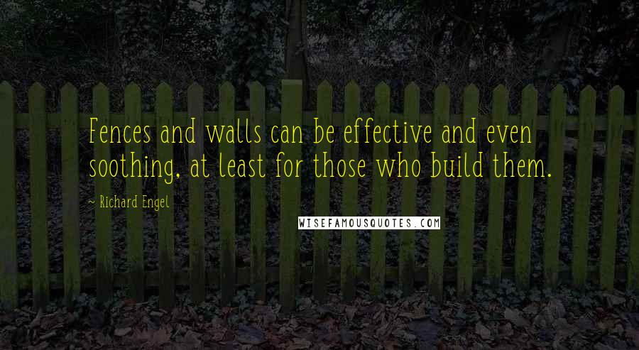 Richard Engel Quotes: Fences and walls can be effective and even soothing, at least for those who build them.