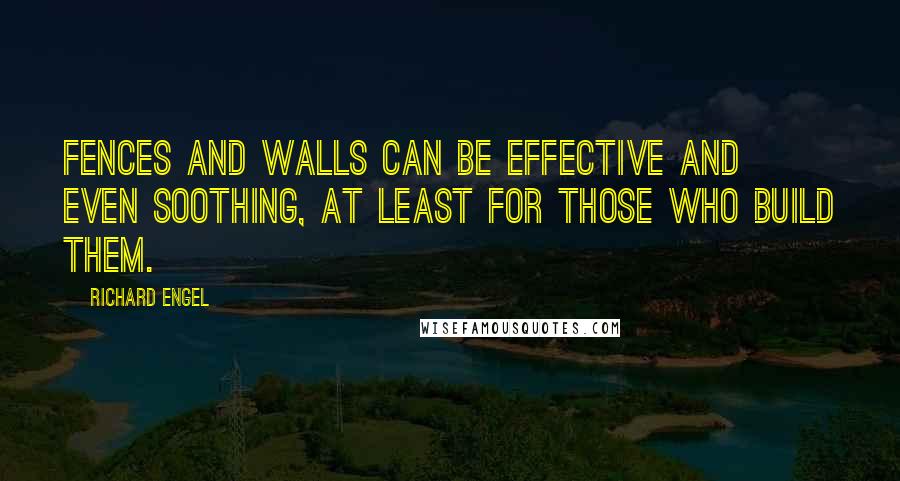 Richard Engel Quotes: Fences and walls can be effective and even soothing, at least for those who build them.