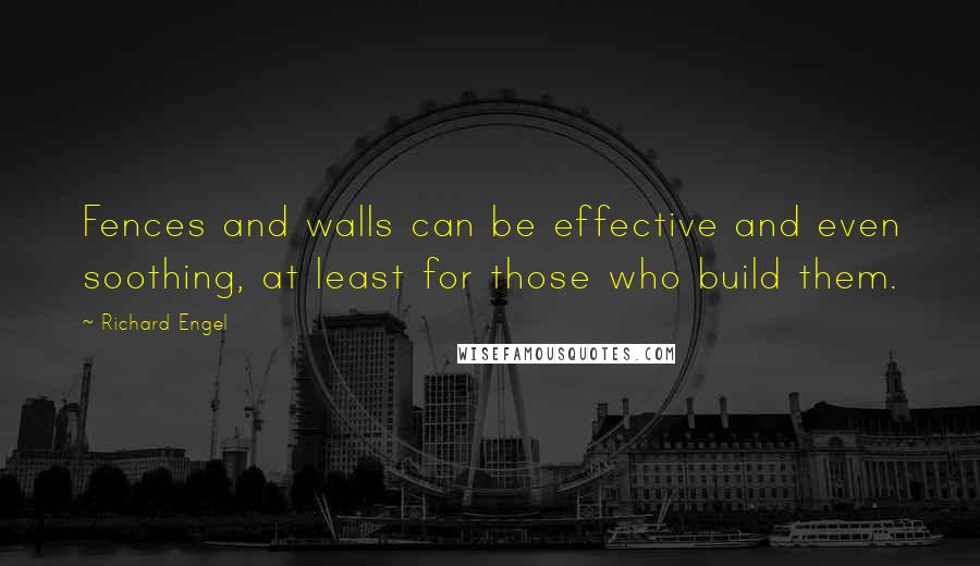 Richard Engel Quotes: Fences and walls can be effective and even soothing, at least for those who build them.