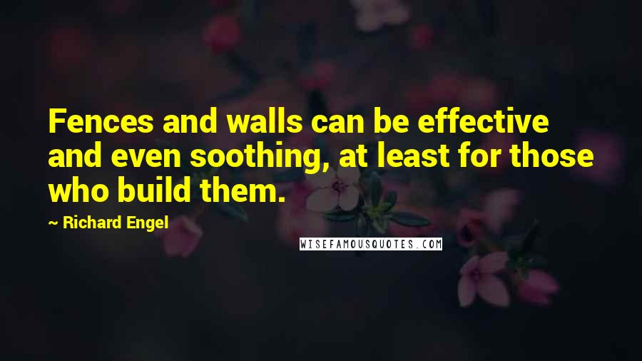Richard Engel Quotes: Fences and walls can be effective and even soothing, at least for those who build them.