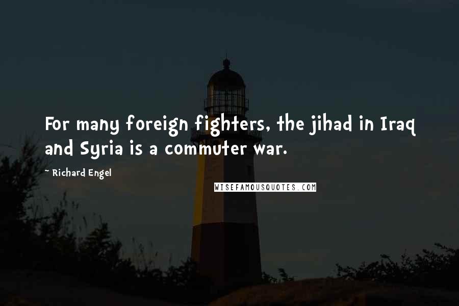 Richard Engel Quotes: For many foreign fighters, the jihad in Iraq and Syria is a commuter war.