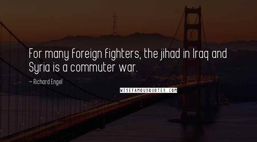 Richard Engel Quotes: For many foreign fighters, the jihad in Iraq and Syria is a commuter war.