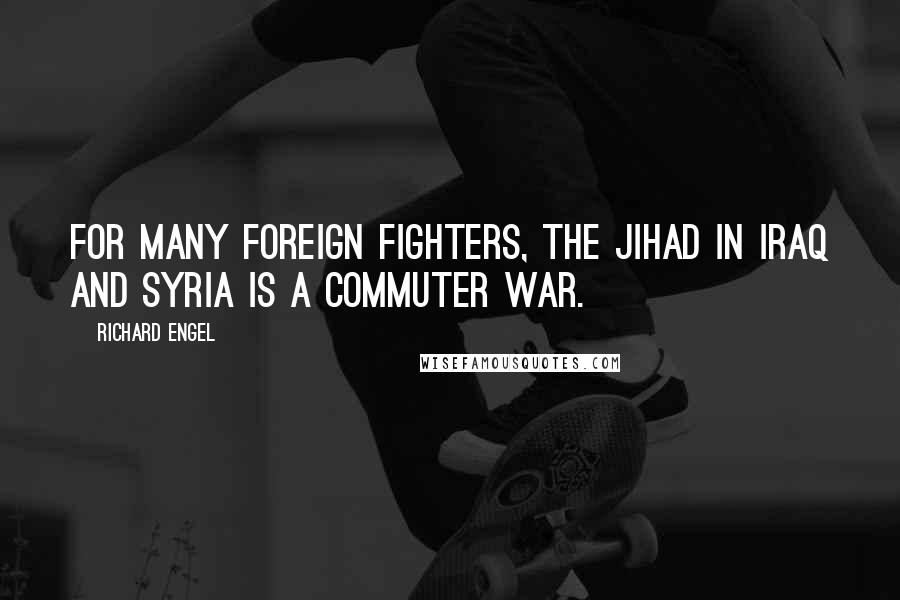 Richard Engel Quotes: For many foreign fighters, the jihad in Iraq and Syria is a commuter war.