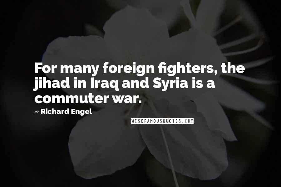 Richard Engel Quotes: For many foreign fighters, the jihad in Iraq and Syria is a commuter war.