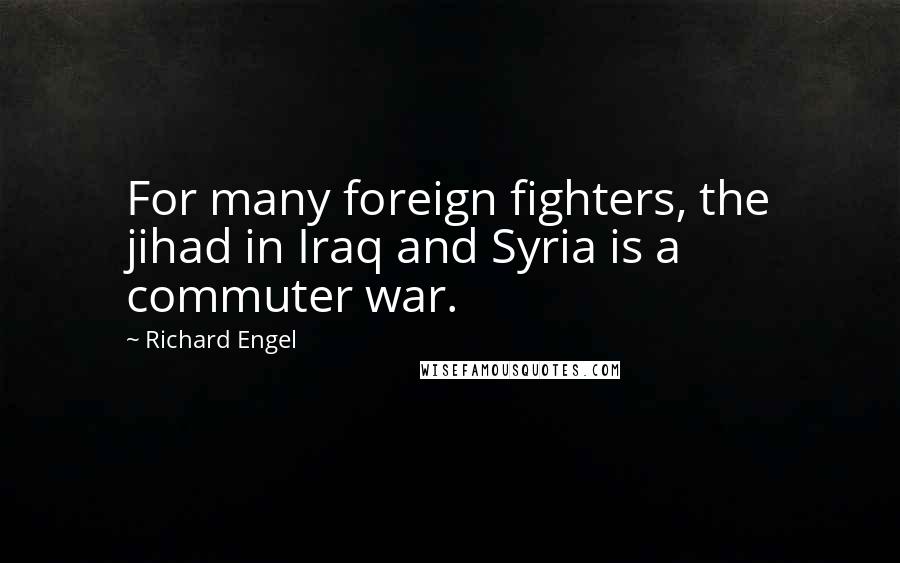 Richard Engel Quotes: For many foreign fighters, the jihad in Iraq and Syria is a commuter war.