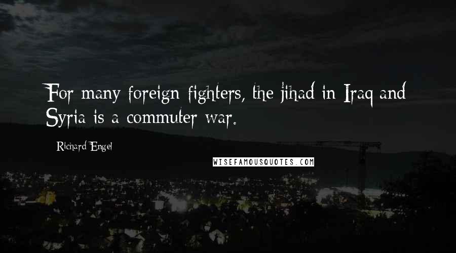 Richard Engel Quotes: For many foreign fighters, the jihad in Iraq and Syria is a commuter war.