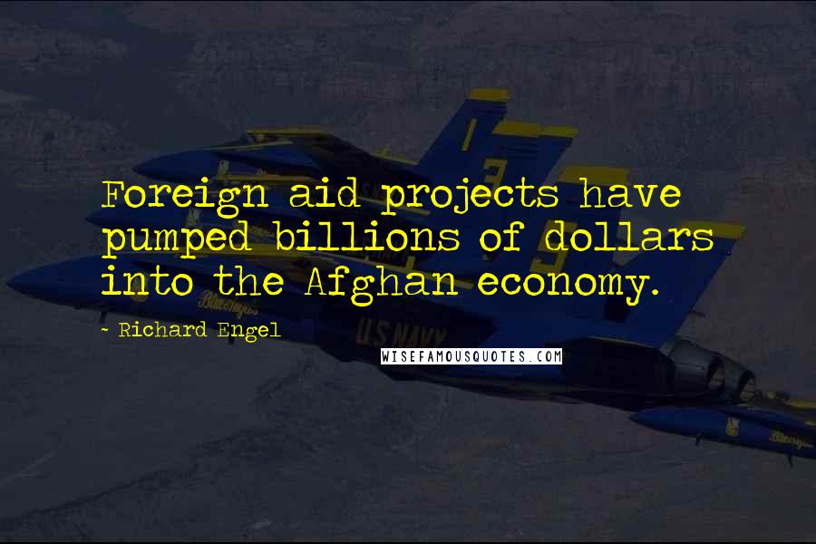 Richard Engel Quotes: Foreign aid projects have pumped billions of dollars into the Afghan economy.