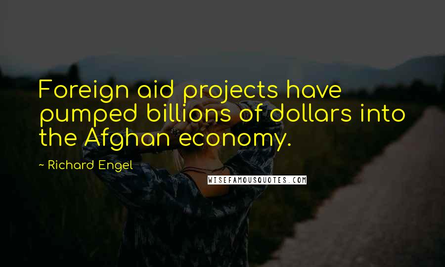 Richard Engel Quotes: Foreign aid projects have pumped billions of dollars into the Afghan economy.