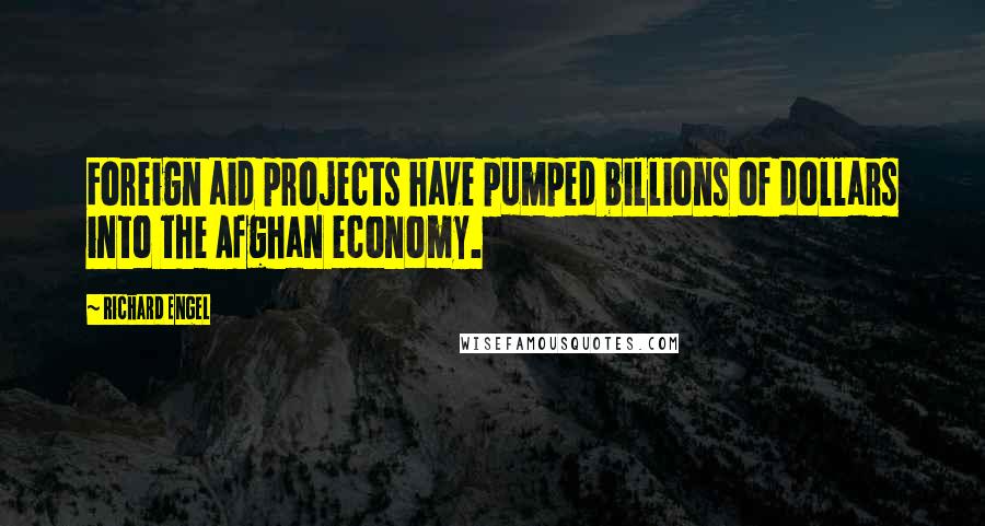 Richard Engel Quotes: Foreign aid projects have pumped billions of dollars into the Afghan economy.