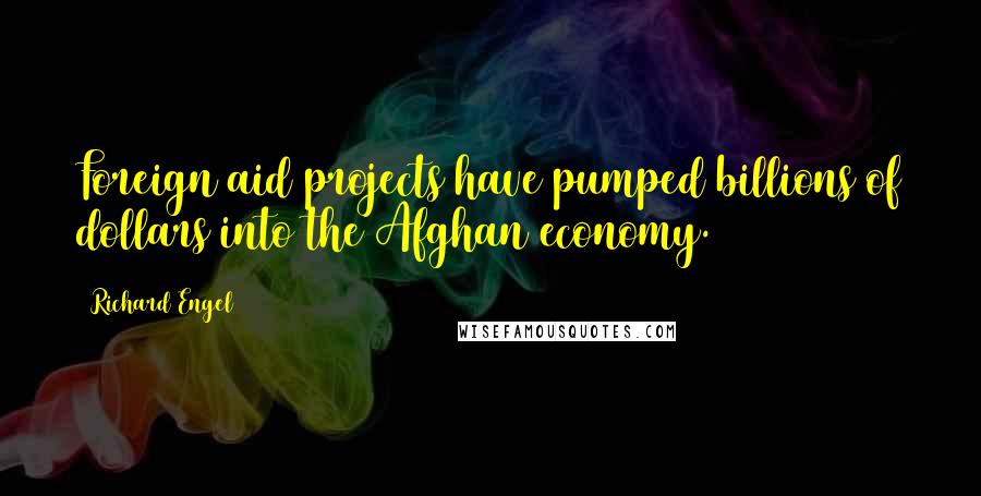 Richard Engel Quotes: Foreign aid projects have pumped billions of dollars into the Afghan economy.