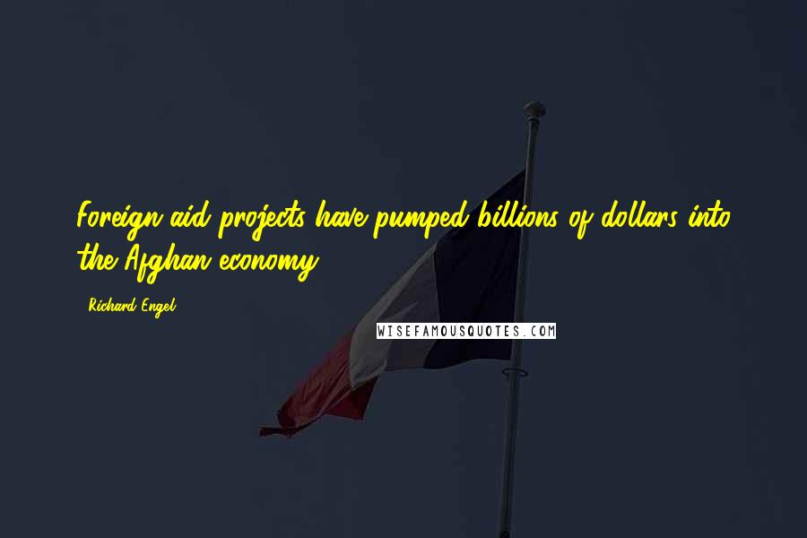 Richard Engel Quotes: Foreign aid projects have pumped billions of dollars into the Afghan economy.