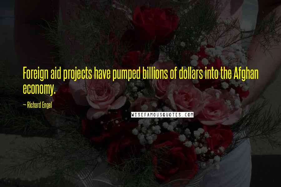 Richard Engel Quotes: Foreign aid projects have pumped billions of dollars into the Afghan economy.