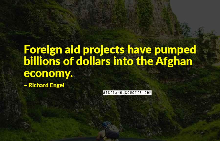 Richard Engel Quotes: Foreign aid projects have pumped billions of dollars into the Afghan economy.