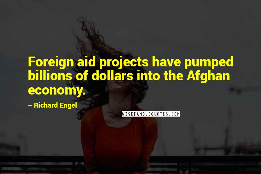 Richard Engel Quotes: Foreign aid projects have pumped billions of dollars into the Afghan economy.