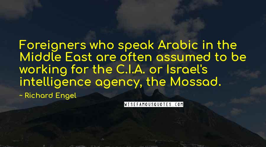 Richard Engel Quotes: Foreigners who speak Arabic in the Middle East are often assumed to be working for the C.I.A. or Israel's intelligence agency, the Mossad.