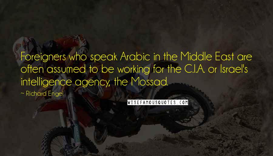 Richard Engel Quotes: Foreigners who speak Arabic in the Middle East are often assumed to be working for the C.I.A. or Israel's intelligence agency, the Mossad.