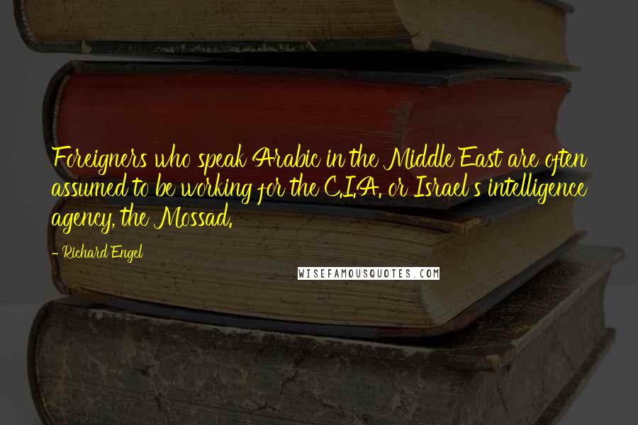 Richard Engel Quotes: Foreigners who speak Arabic in the Middle East are often assumed to be working for the C.I.A. or Israel's intelligence agency, the Mossad.