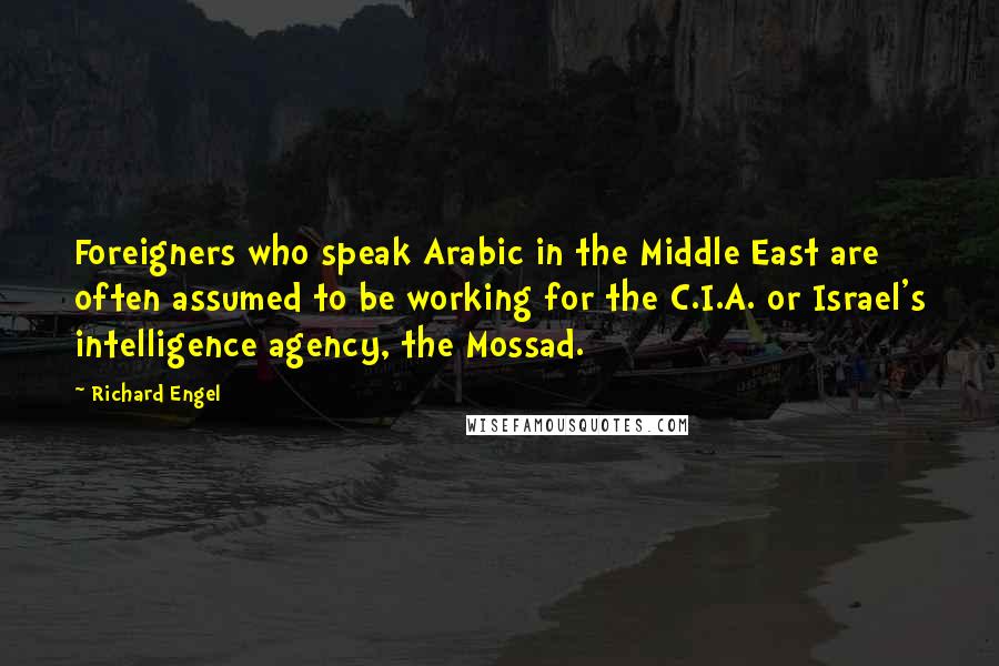 Richard Engel Quotes: Foreigners who speak Arabic in the Middle East are often assumed to be working for the C.I.A. or Israel's intelligence agency, the Mossad.