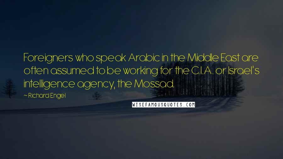 Richard Engel Quotes: Foreigners who speak Arabic in the Middle East are often assumed to be working for the C.I.A. or Israel's intelligence agency, the Mossad.